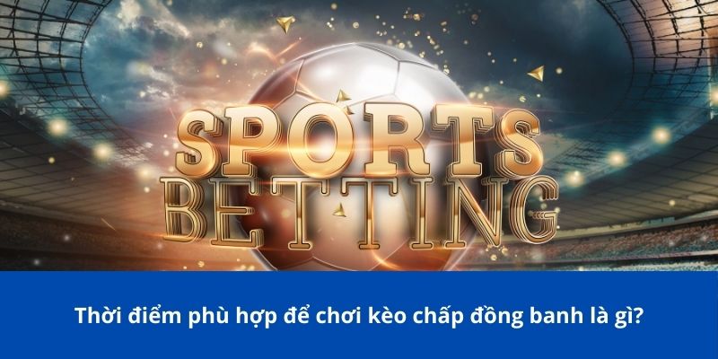 Thời điểm phù hợp để chơi kèo chấp đồng banh là gì?